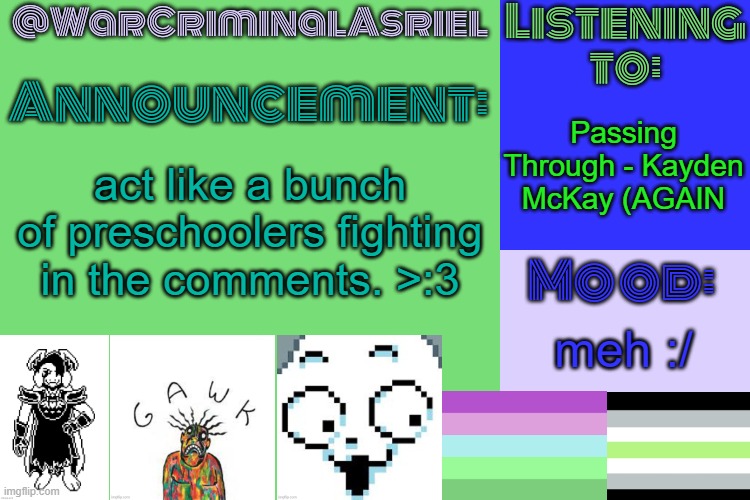 WarCriminalAsriel's Announcement temp by emma | Passing Through - Kayden McKay (AGAIN; act like a bunch of preschoolers fighting in the comments. >:3; meh :/ | image tagged in warcriminalasriel's announcement temp by emma | made w/ Imgflip meme maker