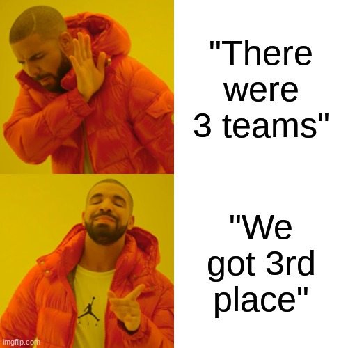 Drake Hotline Bling | "There were 3 teams"; "We got 3rd place" | image tagged in memes,drake hotline bling | made w/ Imgflip meme maker