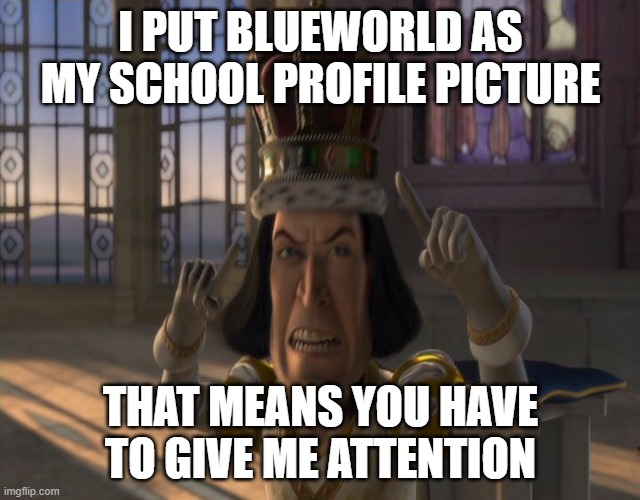 @Blue lore: | I PUT BLUEWORLD AS MY SCHOOL PROFILE PICTURE; THAT MEANS YOU HAVE TO GIVE ME ATTENTION | image tagged in lord farquaad | made w/ Imgflip meme maker