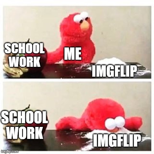 elmo cocaine | SCHOOL WORK; ME; IMGFLIP; SCHOOL WORK; IMGFLIP | image tagged in elmo cocaine | made w/ Imgflip meme maker
