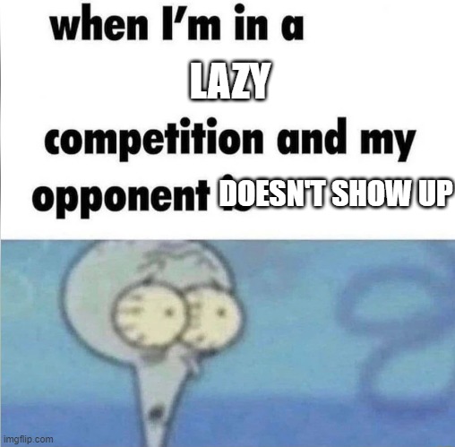 whe i'm in a competition and my opponent is | LAZY; DOESN'T SHOW UP | image tagged in whe i'm in a competition and my opponent is | made w/ Imgflip meme maker
