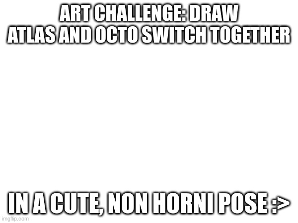Also, today is @-.Sodaling.-'s birthday! | ART CHALLENGE: DRAW ATLAS AND OCTO SWITCH TOGETHER; IN A CUTE, NON HORNI POSE :> | made w/ Imgflip meme maker