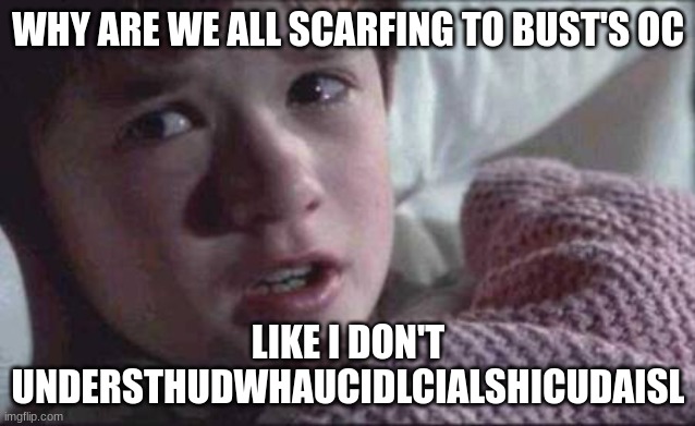 shit i scarfed to bust's oc | WHY ARE WE ALL SCARFING TO BUST'S OC; LIKE I DON'T UNDERSTHUDWHAUCIDLCIALSHICUDAISL | image tagged in memes,i see dead people | made w/ Imgflip meme maker