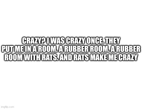 CRAZY? I WAS CRAZY ONCE. THEY PUT ME IN A ROOM. A RUBBER ROOM. A RUBBER ROOM WITH RATS. AND RATS MAKE ME CRAZY | made w/ Imgflip meme maker