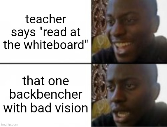 terrible school moment | teacher says "read at the whiteboard"; that one backbencher with bad vision | image tagged in happy sad,memes,school | made w/ Imgflip meme maker