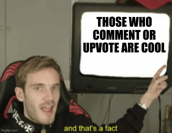 and that's a fact | THOSE WHO COMMENT OR UPVOTE ARE COOL | image tagged in and that's a fact | made w/ Imgflip meme maker