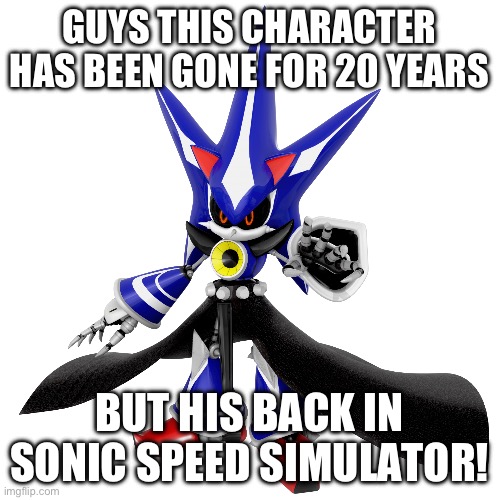He’s back! | GUYS THIS CHARACTER HAS BEEN GONE FOR 20 YEARS; BUT HIS BACK IN SONIC SPEED SIMULATOR! | image tagged in neo metal sonic | made w/ Imgflip meme maker