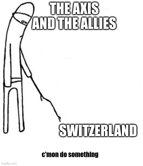 Just don't ask Switzerland about the German gold | THE AXIS AND THE ALLIES; SWITZERLAND; c'mon do something | image tagged in c'mon do something | made w/ Imgflip meme maker