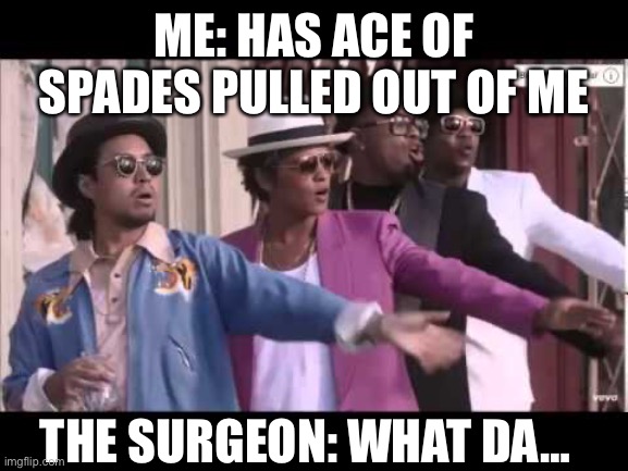 Bruno Mars Stop Wait A Minute | ME: HAS ACE OF SPADES PULLED OUT OF ME; THE SURGEON: WHAT DA… | image tagged in bruno mars stop wait a minute | made w/ Imgflip meme maker