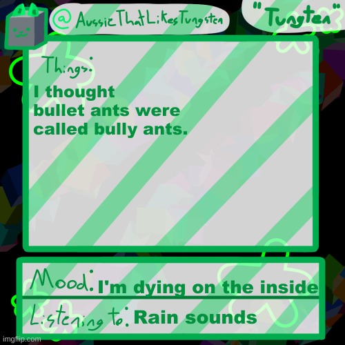 bully ant | I thought bullet ants were called bully ants. I'm dying on the inside; Rain sounds | image tagged in tungsten announcement,ant,i'm dying on the inside | made w/ Imgflip meme maker