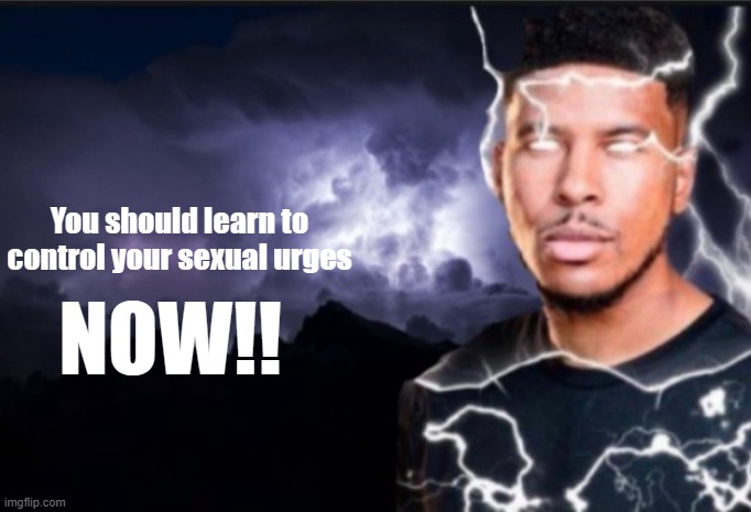 @Heaven. | You should learn to control your sexual urges; NOW!! | image tagged in k wodr blank | made w/ Imgflip meme maker
