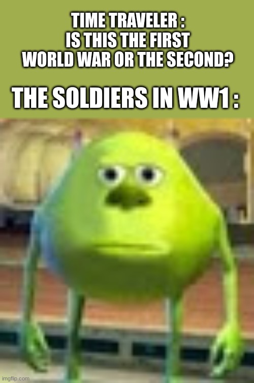 wha | TIME TRAVELER : IS THIS THE FIRST WORLD WAR OR THE SECOND? THE SOLDIERS IN WW1 : | image tagged in sully wazowski | made w/ Imgflip meme maker