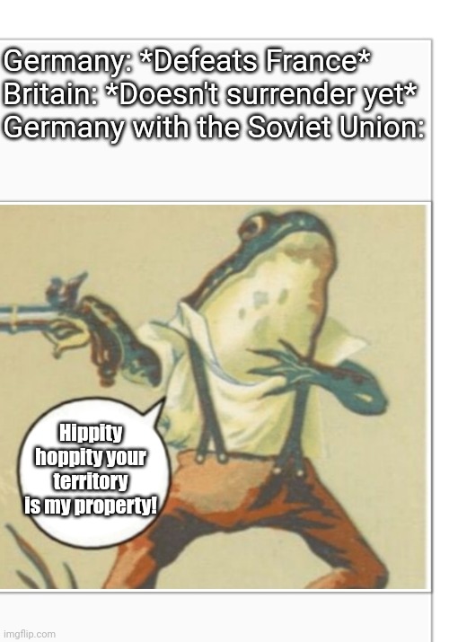 World War II in 1941 be like | Germany: *Defeats France*
Britain: *Doesn't surrender yet*
Germany with the Soviet Union:; Hippity hoppity your territory is my property! | image tagged in hippity hoppity blank,memes,world war ii,germany,soviet union | made w/ Imgflip meme maker