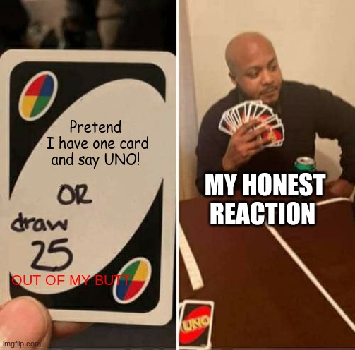 UNO | Pretend  I have one card and say UNO! MY HONEST REACTION; OUT OF MY BUTT | image tagged in memes,uno draw 25 cards | made w/ Imgflip meme maker