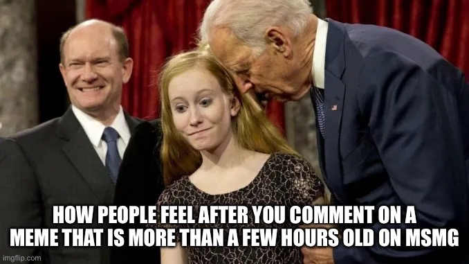joe biden pedophile | HOW PEOPLE FEEL AFTER YOU COMMENT ON A MEME THAT IS MORE THAN A FEW HOURS OLD ON MSMG | image tagged in joe biden pedophile | made w/ Imgflip meme maker