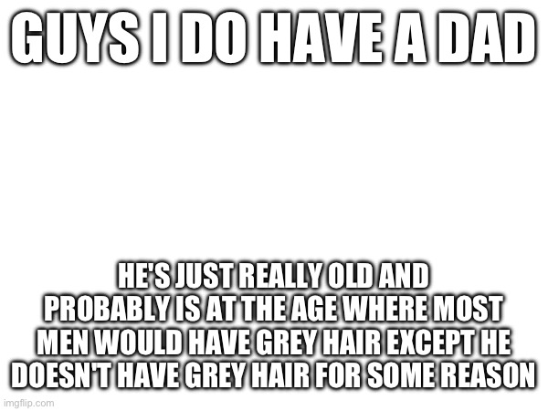 GUYS I DO HAVE A DAD; HE'S JUST REALLY OLD AND PROBABLY IS AT THE AGE WHERE MOST MEN WOULD HAVE GREY HAIR EXCEPT HE DOESN'T HAVE GREY HAIR FOR SOME REASON | made w/ Imgflip meme maker