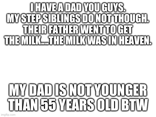 I HAVE A DAD YOU GUYS. MY STEP SIBLINGS DO NOT THOUGH. THEIR FATHER WENT TO GET THE MILK....THE MILK WAS IN HEAVEN. MY DAD IS NOT YOUNGER THAN 55 YEARS OLD BTW | made w/ Imgflip meme maker