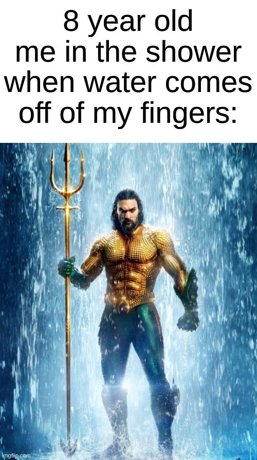 sup I'm a superhero | 8 year old me in the shower when water comes off of my fingers: | image tagged in aquaman shape of water,memes | made w/ Imgflip meme maker