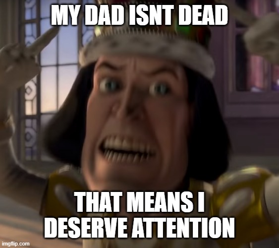 lord Farquaad crown | MY DAD ISNT DEAD THAT MEANS I DESERVE ATTENTION | image tagged in lord farquaad crown | made w/ Imgflip meme maker