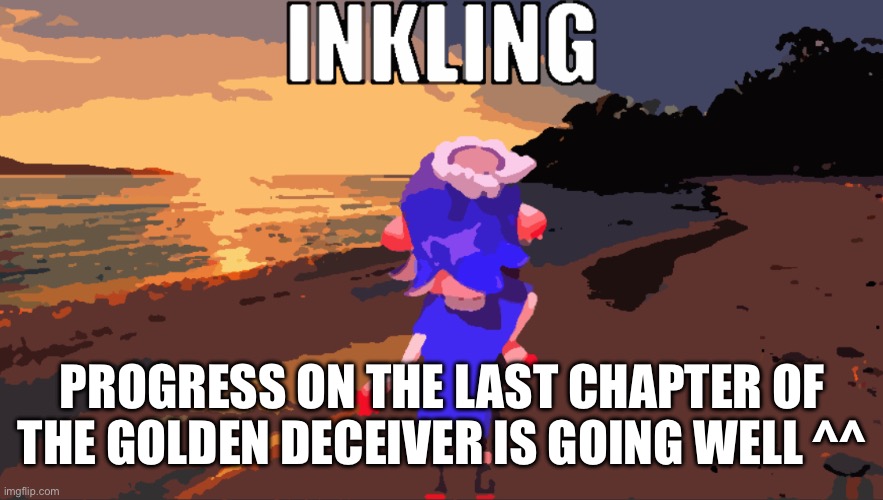 Inkling | PROGRESS ON THE LAST CHAPTER OF THE GOLDEN DECEIVER IS GOING WELL ^^ | image tagged in inkling | made w/ Imgflip meme maker