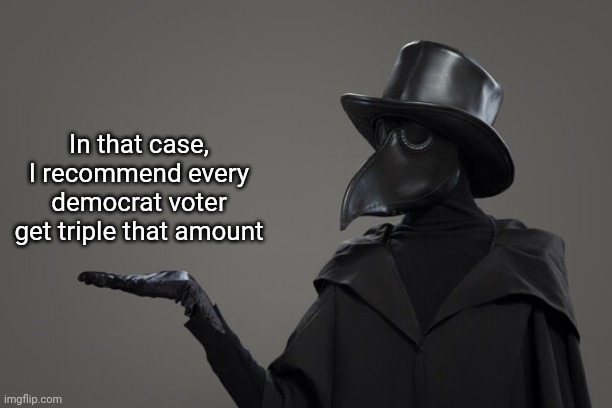 plague doctor | In that case, I recommend every democrat voter get triple that amount | image tagged in plague doctor | made w/ Imgflip meme maker