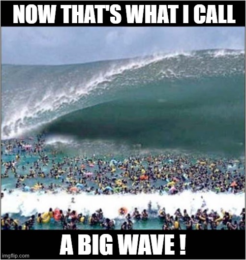 This Cannot End Well ! | NOW THAT'S WHAT I CALL; A BIG WAVE ! | image tagged in now thats what i call,big,wave | made w/ Imgflip meme maker