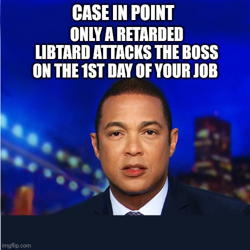 Don Lemon | ONLY A RETARDED LIBTARD ATTACKS THE BOSS ON THE 1ST DAY OF YOUR JOB; CASE IN POINT | image tagged in don lemon | made w/ Imgflip meme maker