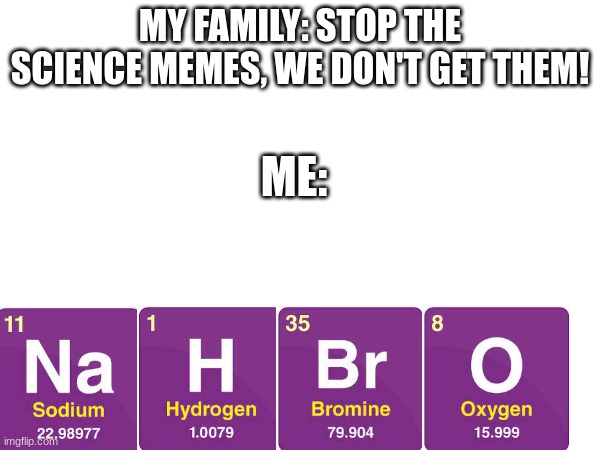 MY FAMILY: STOP THE SCIENCE MEMES, WE DON'T GET THEM! ME: | image tagged in science | made w/ Imgflip meme maker
