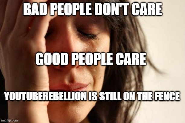 we care | BAD PEOPLE DON'T CARE; GOOD PEOPLE CARE; YOUTUBEREBELLION IS STILL ON THE FENCE | image tagged in memes,first world problems | made w/ Imgflip meme maker