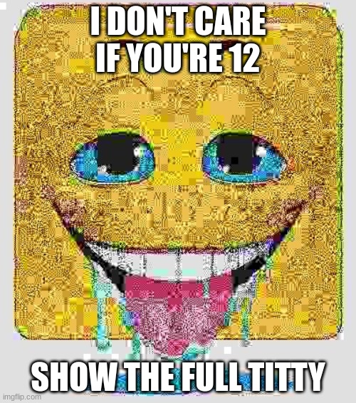Drooling Stock Emoji Face | I DON'T CARE IF YOU'RE 12; SHOW THE FULL TITTY | image tagged in drooling stock emoji face | made w/ Imgflip meme maker
