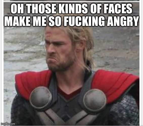 Thor sad | OH THOSE KINDS OF FACES MAKE ME SO FUCKING ANGRY | image tagged in thor sad | made w/ Imgflip meme maker