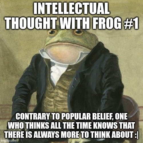 Gentlemen, it is with great pleasure to inform you that | INTELLECTUAL THOUGHT WITH FROG #1; CONTRARY TO POPULAR BELIEF, ONE WHO THINKS ALL THE TIME KNOWS THAT THERE IS ALWAYS MORE TO THINK ABOUT :| | image tagged in gentlemen it is with great pleasure to inform you that | made w/ Imgflip meme maker