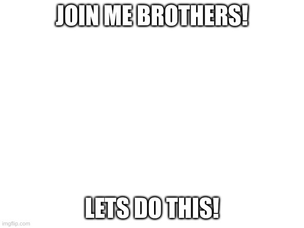 lets do this | JOIN ME BROTHERS! LETS DO THIS! | image tagged in hi,hello,why are you reading the tags | made w/ Imgflip meme maker