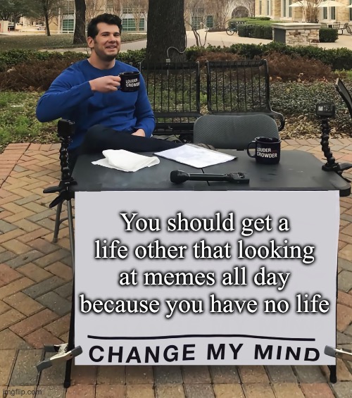 Change My Mind (tilt-corrected) | You should get a life other that looking at memes all day because you have no life | image tagged in change my mind tilt-corrected | made w/ Imgflip meme maker