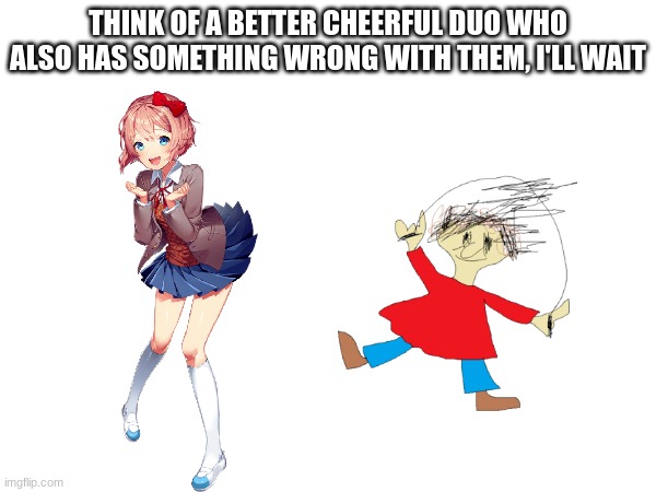 Sayori & Playtime be like | THINK OF A BETTER CHEERFUL DUO WHO ALSO HAS SOMETHING WRONG WITH THEM, I'LL WAIT | image tagged in playtime,sayori,ddlc,doki doki literature club,baldi's basics | made w/ Imgflip meme maker