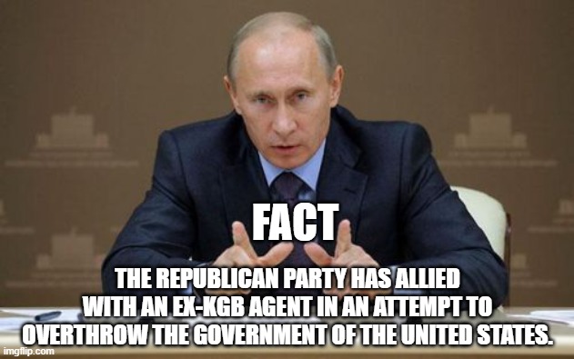 Vladimir Putin Meme | FACT; THE REPUBLICAN PARTY HAS ALLIED WITH AN EX-KGB AGENT IN AN ATTEMPT TO OVERTHROW THE GOVERNMENT OF THE UNITED STATES. | image tagged in memes,vladimir putin | made w/ Imgflip meme maker