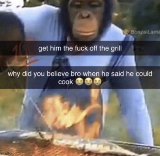 get him the fuck off the grill | image tagged in get him the fuck off the grill | made w/ Imgflip meme maker