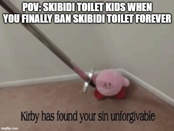 little kids are f***ed forever | POV: SKIBIDI TOILET KIDS WHEN YOU FINALLY BAN SKIBIDI TOILET FOREVER | image tagged in kirby has found your sin unforgivable | made w/ Imgflip meme maker