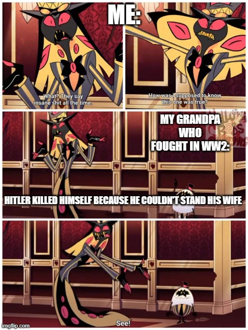 Meme | ME:; MY GRANDPA WHO FOUGHT IN WW2:; HITLER KILLED HIMSELF BECAUSE HE COULDN'T STAND HIS WIFE | image tagged in sir pentious they say insane shit all the time | made w/ Imgflip meme maker