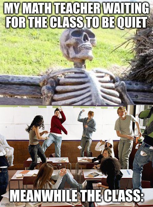 Waiting Skeleton | MY MATH TEACHER WAITING FOR THE CLASS TO BE QUIET; MEANWHILE THE CLASS: | image tagged in memes,waiting skeleton | made w/ Imgflip meme maker