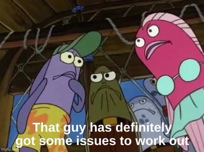 That guy has definitely got some issues to work out | image tagged in that guy has definitely got some issues to work out | made w/ Imgflip meme maker