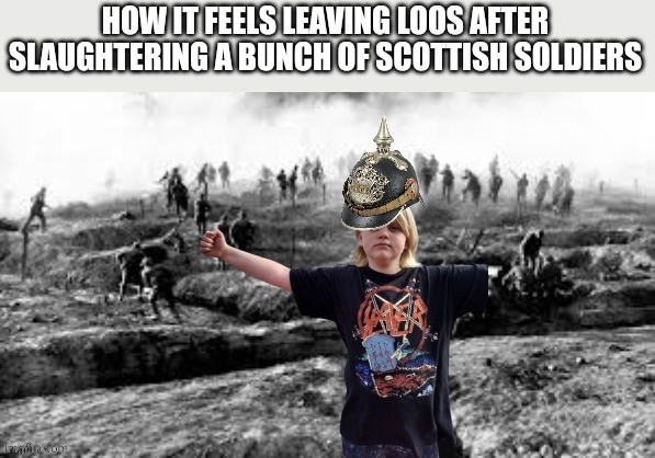 Sinx_yt war general | HOW IT FEELS LEAVING LOOS AFTER SLAUGHTERING A BUNCH OF SCOTTISH SOLDIERS | image tagged in sinx_yt war general | made w/ Imgflip meme maker