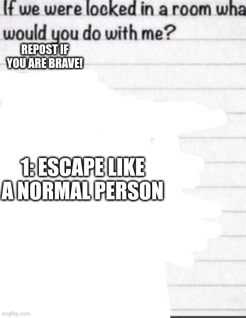 if we were locked in a room what would you do with me | 1: ESCAPE LIKE A NORMAL PERSON | image tagged in if we were locked in a room what would you do with me | made w/ Imgflip meme maker