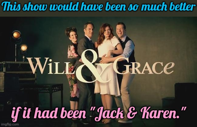 Why does American TV concentrate on the boring characters? | This show would have been so much better; if it had been "Jack & Karen." | image tagged in will grace,scumbag hollywood,lgbt | made w/ Imgflip meme maker