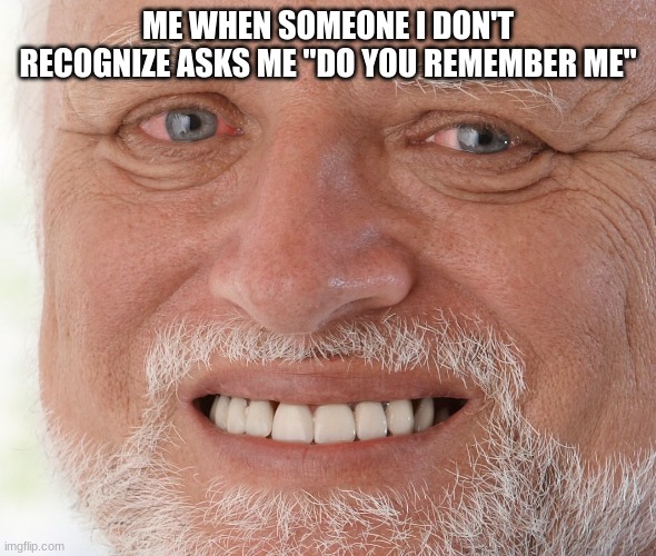 Hide the Pain Harold | ME WHEN SOMEONE I DON'T RECOGNIZE ASKS ME "DO YOU REMEMBER ME" | image tagged in hide the pain harold | made w/ Imgflip meme maker