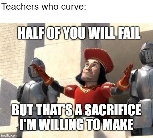 Grading on a curve | Teachers who curve:; HALF OF YOU WILL FAIL; BUT THAT'S A SACRIFICE I'M WILLING TO MAKE | image tagged in some of you may die | made w/ Imgflip meme maker