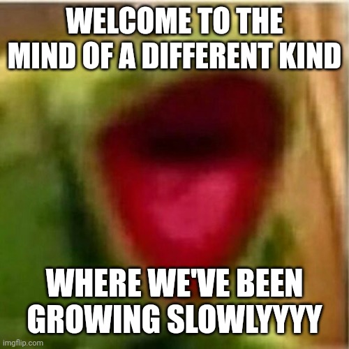 AHHHHHHHHHHHHH | WELCOME TO THE MIND OF A DIFFERENT KIND WHERE WE'VE BEEN GROWING SLOWLYYYY | image tagged in ahhhhhhhhhhhhh | made w/ Imgflip meme maker