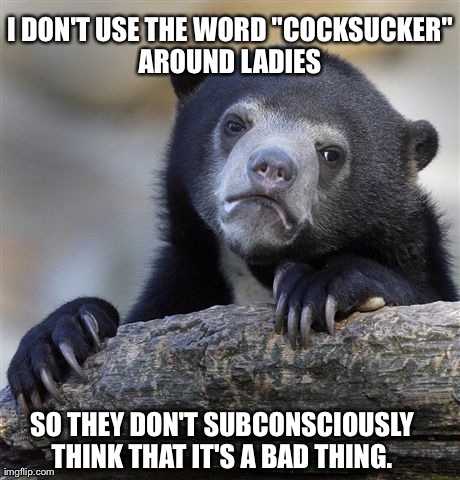 Confession Bear | I DON'T USE THE WORD "COCKSUCKER" AROUND LADIES  SO THEY DON'T SUBCONSCIOUSLY THINK THAT IT'S A BAD THING. | image tagged in memes,confession bear,AdviceAnimals | made w/ Imgflip meme maker