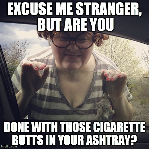 EXCUSE ME STRANGER, BUT ARE YOU DONE WITH THOSE CIGARETTE BUTTS IN YOUR ASHTRAY? | made w/ Imgflip meme maker