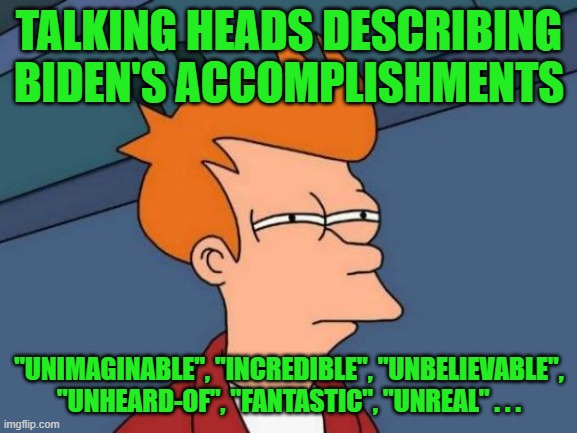 Incredible or Incredible | TALKING HEADS DESCRIBING BIDEN'S ACCOMPLISHMENTS; "UNIMAGINABLE", "INCREDIBLE", "UNBELIEVABLE", "UNHEARD-OF", "FANTASTIC", "UNREAL" . . . | image tagged in memes,futurama fry | made w/ Imgflip meme maker